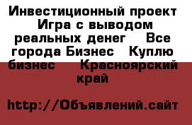 Инвестиционный проект! Игра с выводом реальных денег! - Все города Бизнес » Куплю бизнес   . Красноярский край